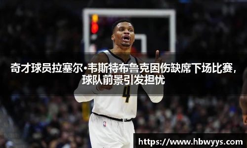 奇才球员拉塞尔·韦斯特布鲁克因伤缺席下场比赛，球队前景引发担忧