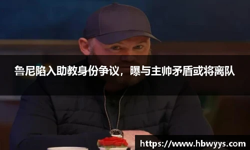 鲁尼陷入助教身份争议，曝与主帅矛盾或将离队