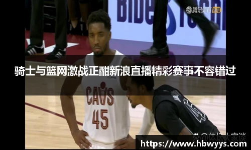 骑士与篮网激战正酣新浪直播精彩赛事不容错过