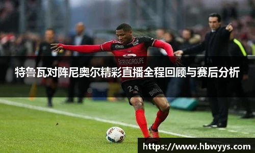 特鲁瓦对阵尼奥尔精彩直播全程回顾与赛后分析