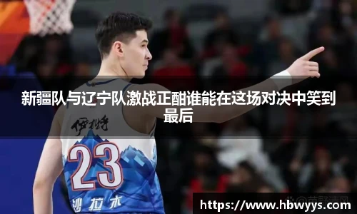 新疆队与辽宁队激战正酣谁能在这场对决中笑到最后